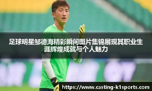 足球明星邹德海精彩瞬间图片集锦展现其职业生涯辉煌成就与个人魅力